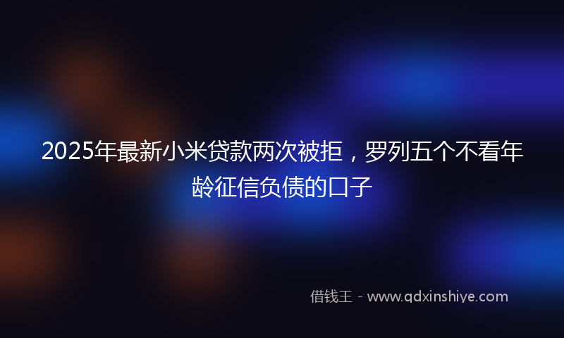 2025年最新小米贷款两次被拒，罗列五个不看年龄征信负债的口子