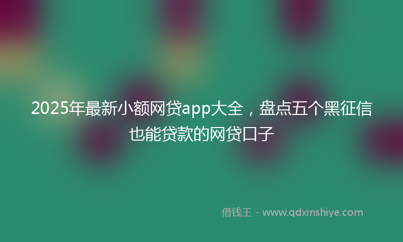 2025年最新小额网贷app大全，盘点五个黑征信也能贷款的网贷口子