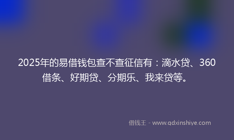 2025年的易借钱包查不查征信有：滴水贷、360借条、好期贷、分期乐、我来贷等。