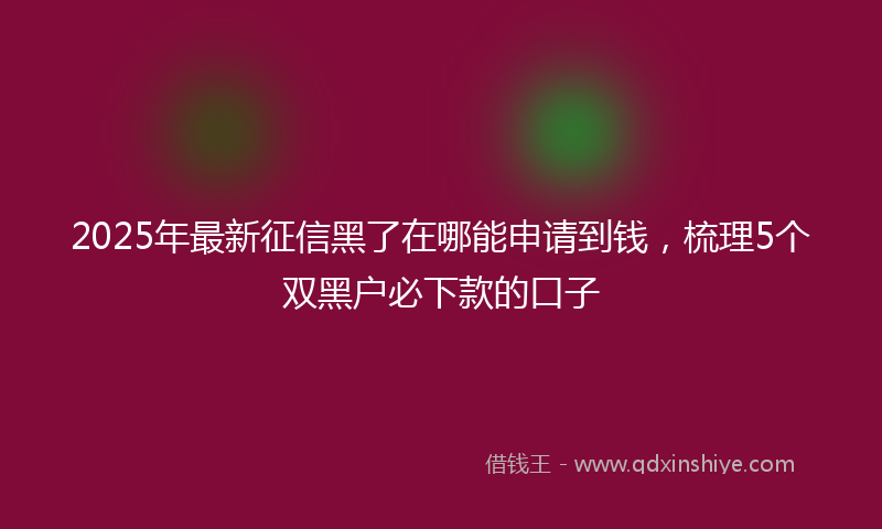 2025年最新征信黑了在哪能申请到钱，梳理5个双黑户必下款的口子