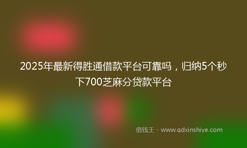 2025年最新得胜通借款平台可靠吗，归纳5个秒下700芝麻分贷款平台