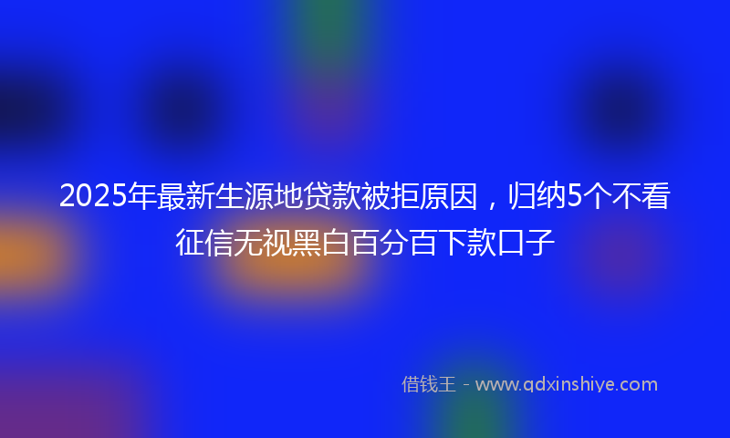 2025年最新生源地贷款被拒原因，归纳5个不看征信无视黑白百分百下款口子