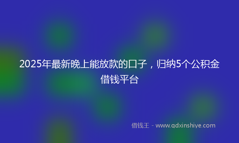 2025年最新晚上能放款的口子，归纳5个公积金借钱平台