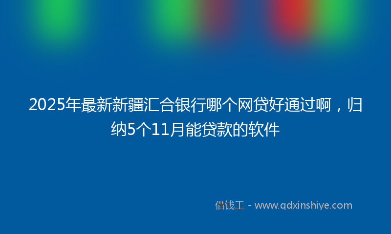 2025年最新新疆汇合银行哪个网贷好通过啊，归纳5个11月能贷款的软件