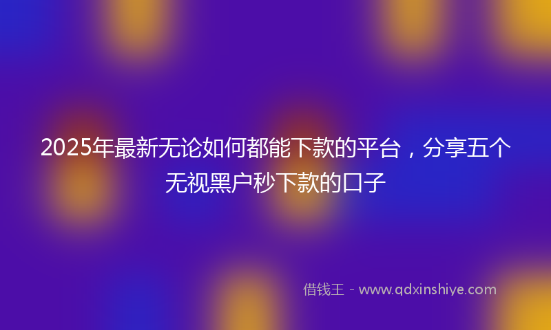 2025年最新无论如何都能下款的平台，分享五个无视黑户秒下款的口子