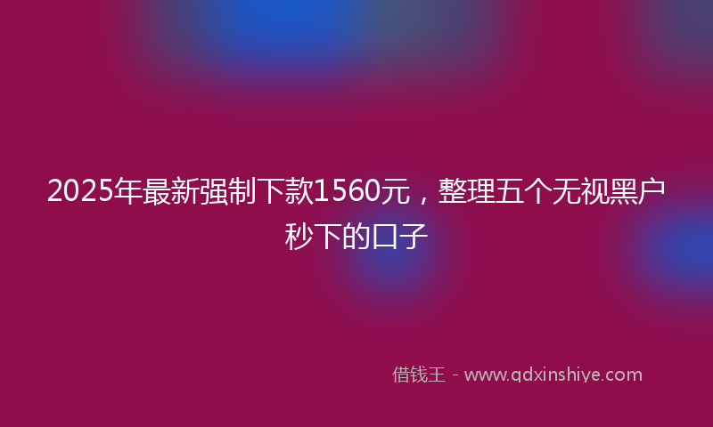 2025年最新强制下款1560元，整理五个无视黑户秒下的口子