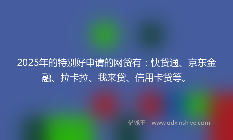 2025年的特别好申请的网贷有：快贷通、京东金融、拉卡拉、我来贷、信用卡贷等。