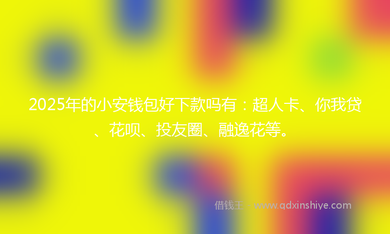 2025年的小安钱包好下款吗有：超人卡、你我贷、花呗、投友圈、融逸花等。