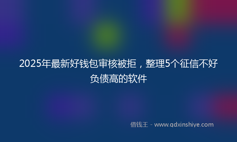 2025年最新好钱包审核被拒，整理5个征信不好负债高的软件