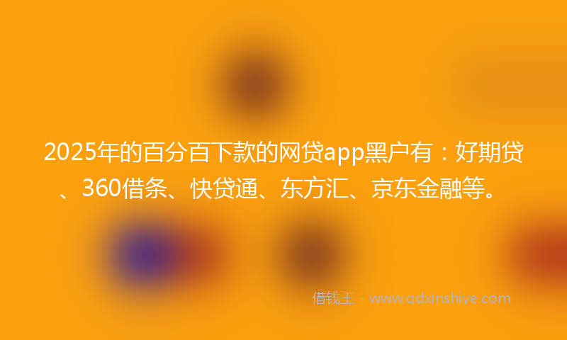 2025年的百分百下款的网贷app黑户有：好期贷、360借条、快贷通、东方汇、京东金融等。