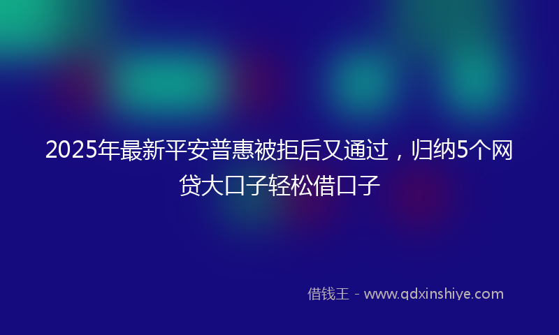 2025年最新平安普惠被拒后又通过，归纳5个网贷大口子轻松借口子