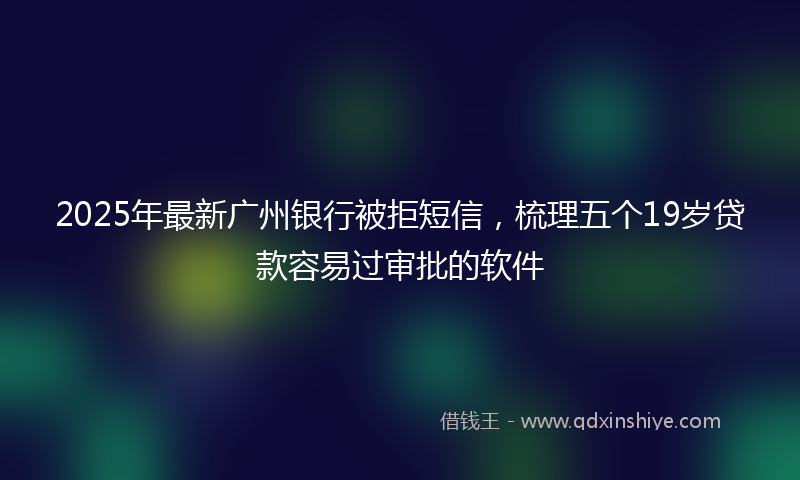 2025年最新广州银行被拒短信，梳理五个19岁贷款容易过审批的软件
