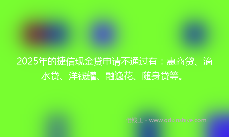 2025年的捷信现金贷申请不通过有：惠商贷、滴水贷、洋钱罐、融逸花、随身贷等。