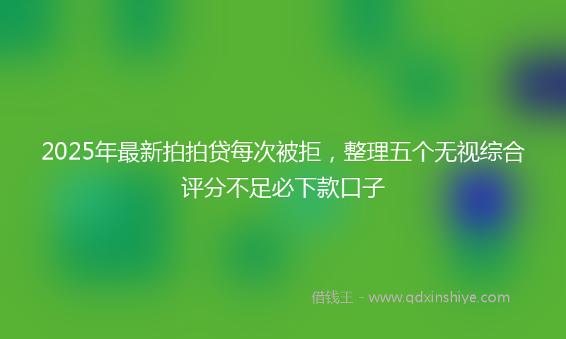 2025年最新拍拍贷每次被拒，整理五个无视综合评分不足必下款口子