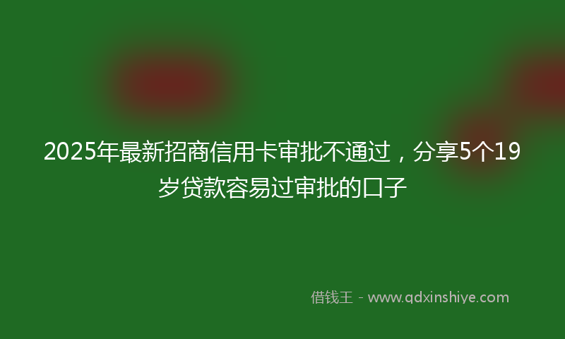 2025年最新招商信用卡审批不通过，分享5个19岁贷款容易过审批的口子
