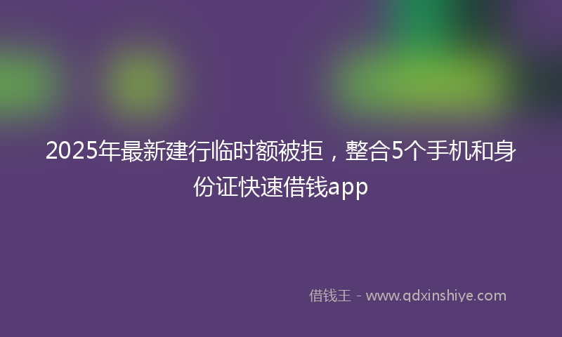 2025年最新建行临时额被拒，整合5个手机和身份证快速借钱app