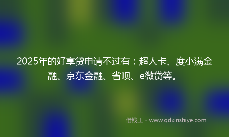 2025年的好享贷申请不过有：超人卡、度小满金融、京东金融、省呗、e微贷等。