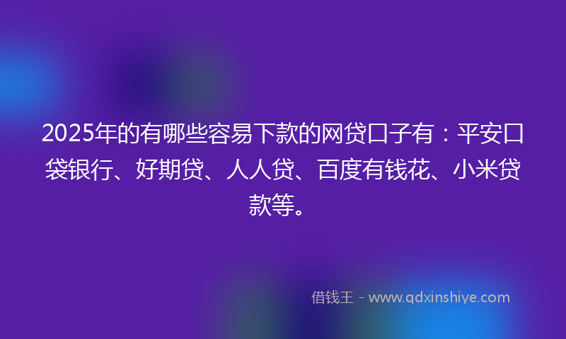 2025年的有哪些容易下款的网贷口子有：平安口袋银行、好期贷、人人贷、百度有钱花、小米贷款等。