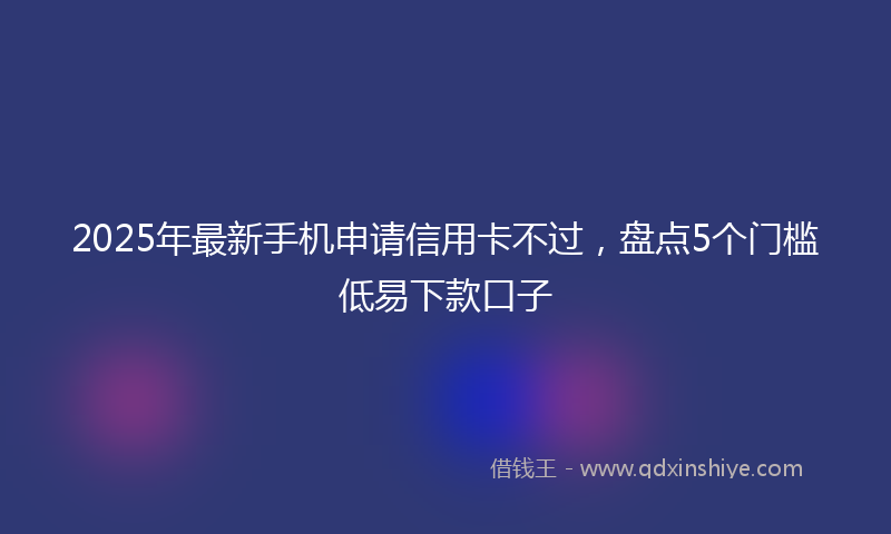 2025年最新手机申请信用卡不过，盘点5个门槛低易下款口子