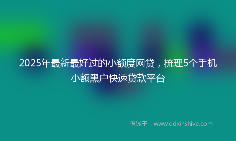 2025年最新最好过的小额度网贷，梳理5个手机小额黑户快速贷款平台
