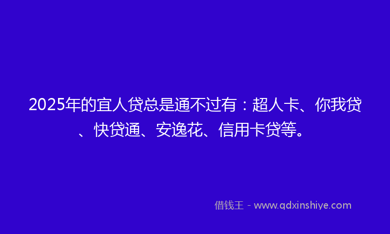 2025年的宜人贷总是通不过有：超人卡、你我贷、快贷通、安逸花、信用卡贷等。