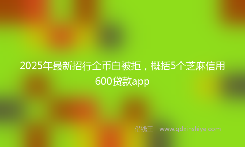 2025年最新招行全币白被拒，概括5个芝麻信用600贷款app