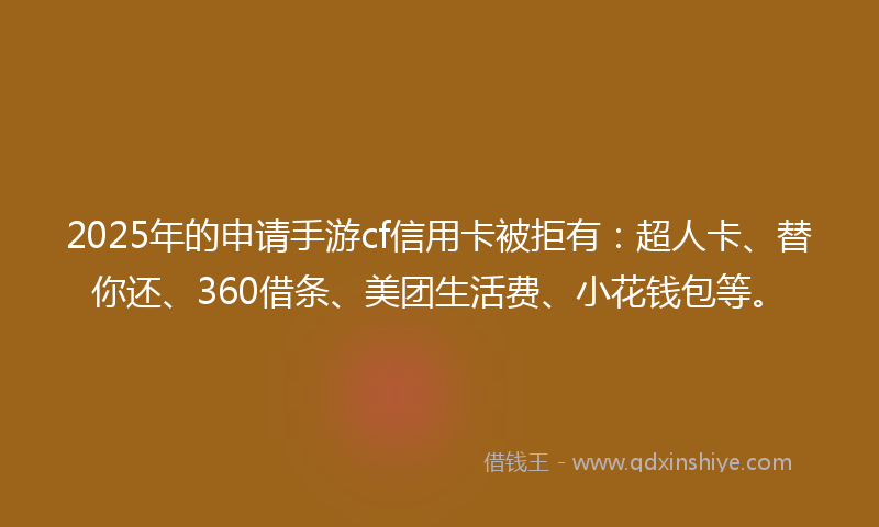 2025年的申请手游cf信用卡被拒有：超人卡、替你还、360借条、美团生活费、小花钱包等。