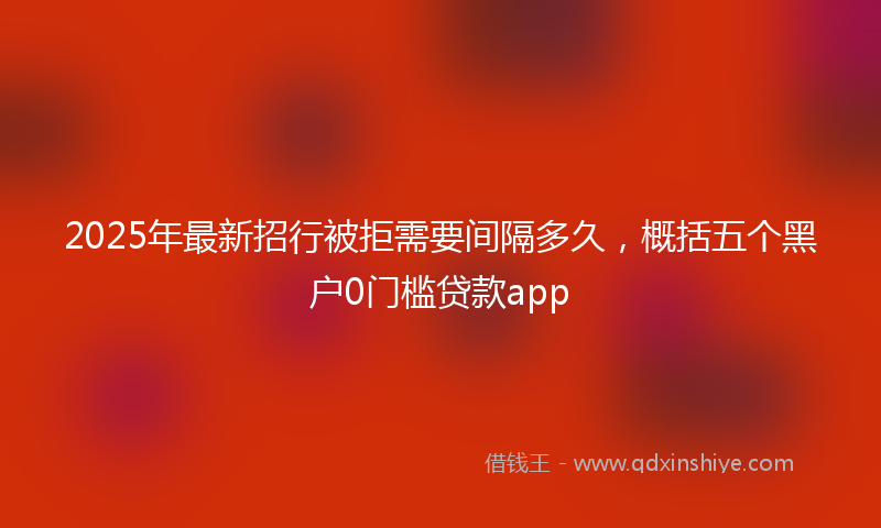 2025年最新招行被拒需要间隔多久，概括五个黑户0门槛贷款app