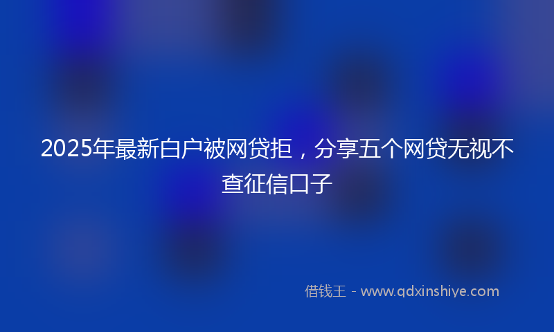 2025年最新白户被网贷拒，分享五个网贷无视不查征信口子