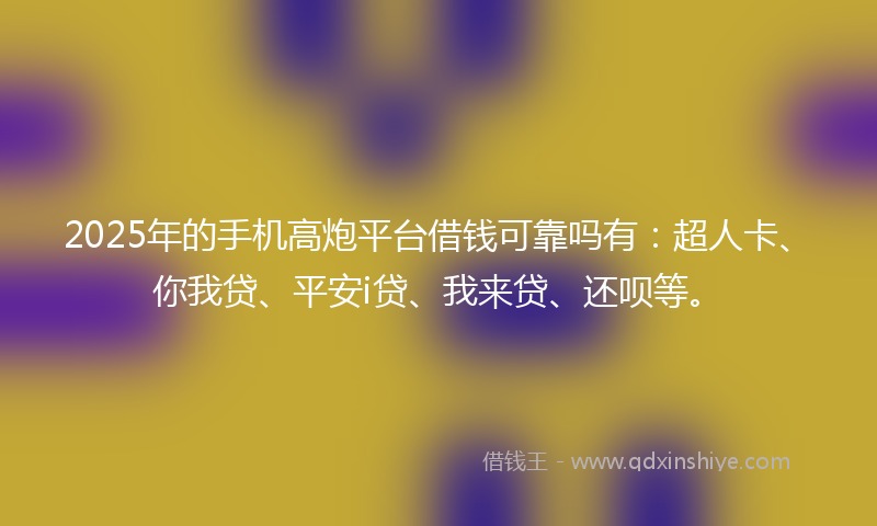 2025年的手机高炮平台借钱可靠吗有：超人卡、你我贷、平安i贷、我来贷、还呗等。