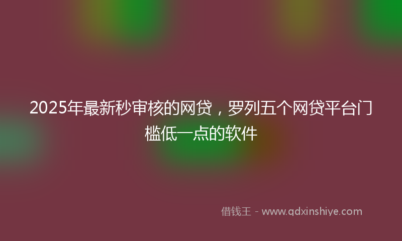 2025年最新秒审核的网贷，罗列五个网贷平台门槛低一点的软件
