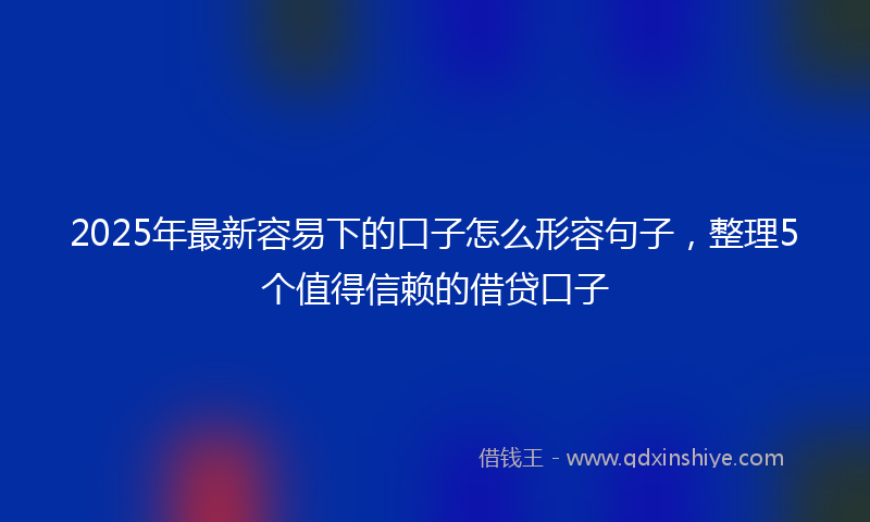 2025年最新容易下的口子怎么形容句子，整理5个值得信赖的借贷口子