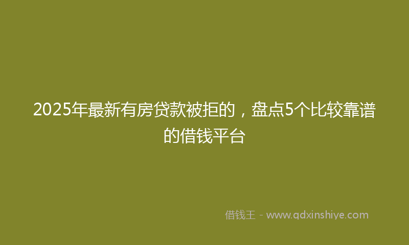 2025年最新有房贷款被拒的，盘点5个比较靠谱的借钱平台