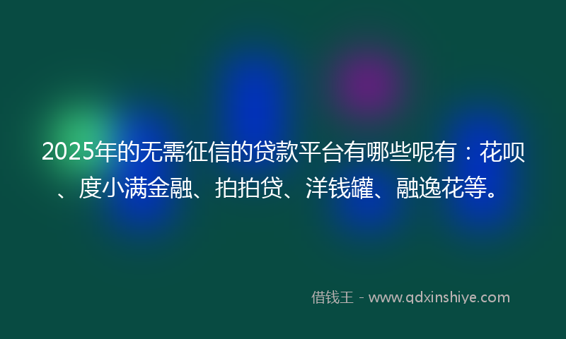 2025年的无需征信的贷款平台有哪些呢有：花呗、度小满金融、拍拍贷、洋钱罐、融逸花等。