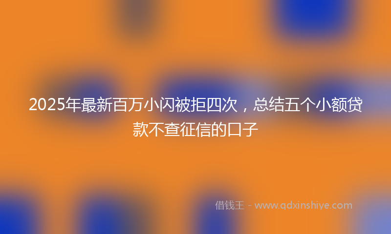 2025年最新百万小闪被拒四次，总结五个小额贷款不查征信的口子