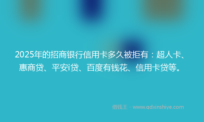 2025年的招商银行信用卡多久被拒有：超人卡、惠商贷、平安i贷、百度有钱花、信用卡贷等。