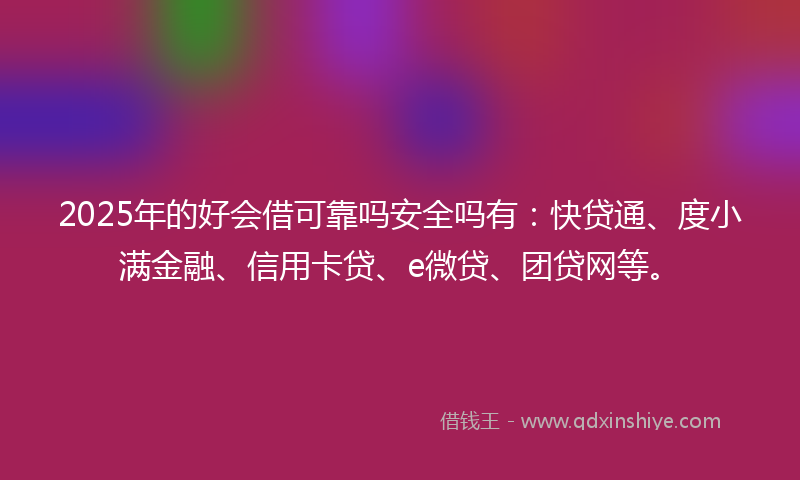 2025年的好会借可靠吗安全吗有：快贷通、度小满金融、信用卡贷、e微贷、团贷网等。