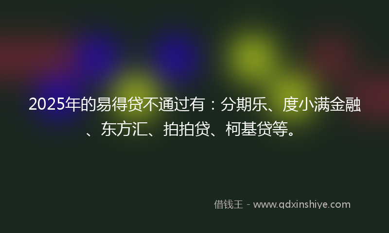 2025年的易得贷不通过有：分期乐、度小满金融、东方汇、拍拍贷、柯基贷等。