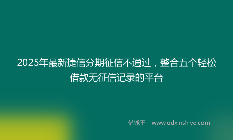 2025年最新捷信分期征信不通过，整合五个轻松借款无征信记录的平台
