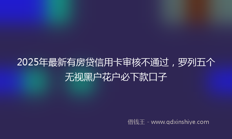 2025年最新有房贷信用卡审核不通过，罗列五个无视黑户花户必下款口子