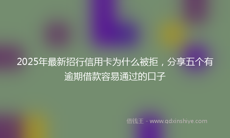 2025年最新招行信用卡为什么被拒，分享五个有逾期借款容易通过的口子