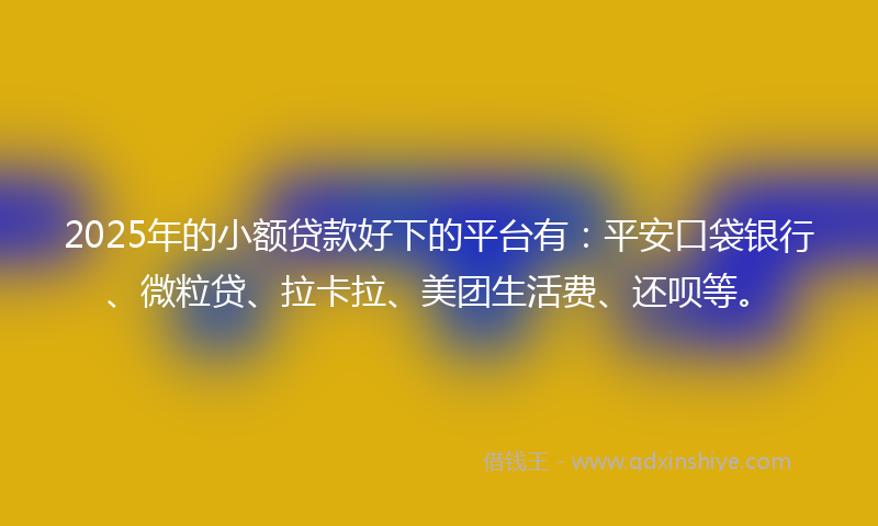 2025年的小额贷款好下的平台有：平安口袋银行、微粒贷、拉卡拉、美团生活费、还呗等。