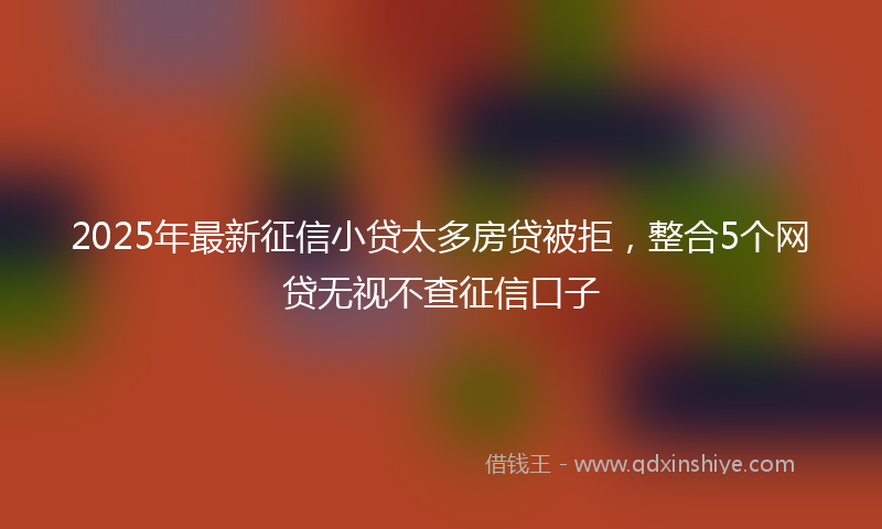 2025年最新征信小贷太多房贷被拒，整合5个网贷无视不查征信口子