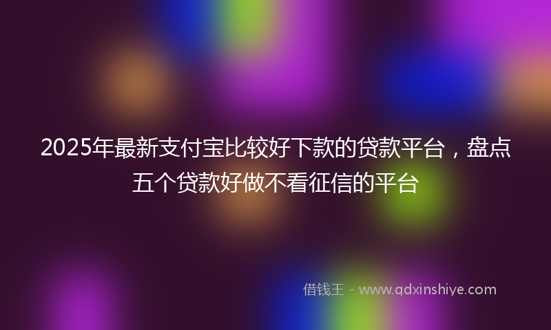 2025年最新支付宝比较好下款的贷款平台，盘点五个贷款好做不看征信的平台