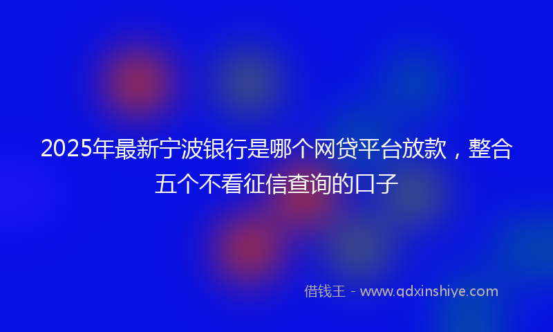 2025年最新宁波银行是哪个网贷平台放款，整合五个不看征信查询的口子