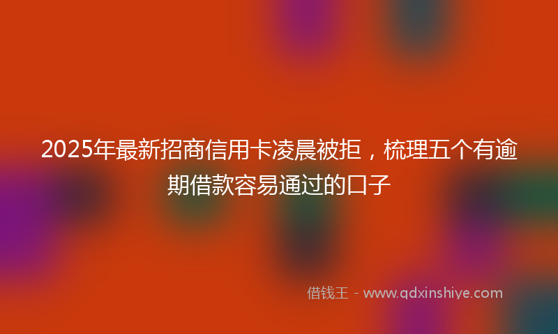 2025年最新招商信用卡凌晨被拒，梳理五个有逾期借款容易通过的口子