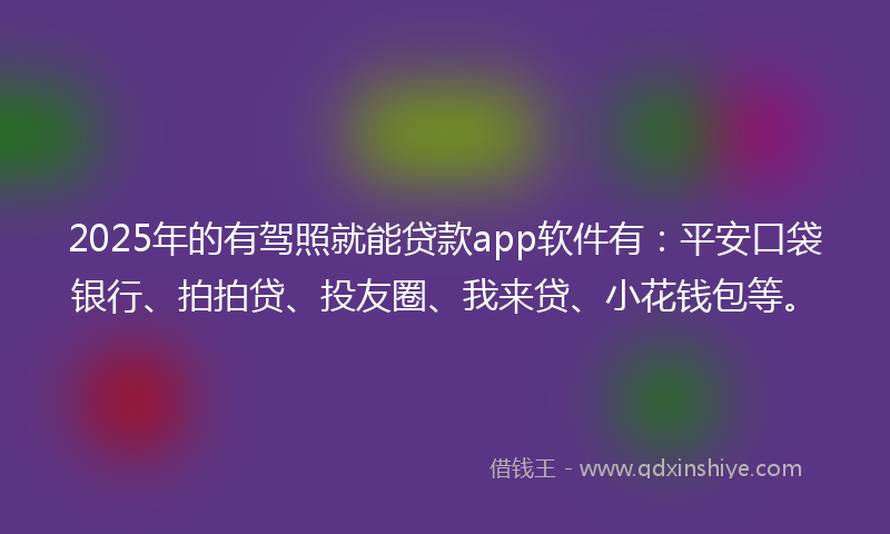 2025年的有驾照就能贷款app软件有：平安口袋银行、拍拍贷、投友圈、我来贷、小花钱包等。