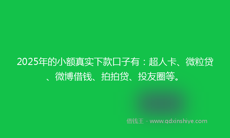 2025年的小额真实下款口子有：超人卡、微粒贷、微博借钱、拍拍贷、投友圈等。