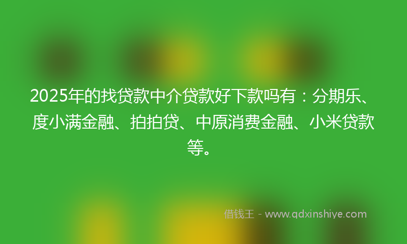 2025年的找贷款中介贷款好下款吗有：分期乐、度小满金融、拍拍贷、中原消费金融、小米贷款等。
