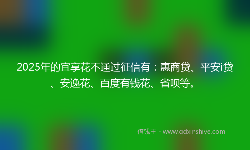 2025年的宜享花不通过征信有：惠商贷、平安i贷、安逸花、百度有钱花、省呗等。